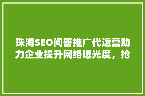 珠海SEO问答推广代运营助力企业提升网络曝光度，抢占市场先机  第1张