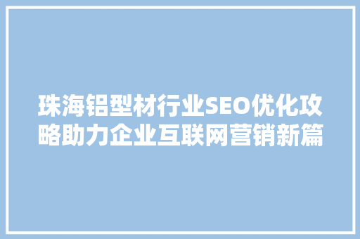 珠海铝型材行业SEO优化攻略助力企业互联网营销新篇章
