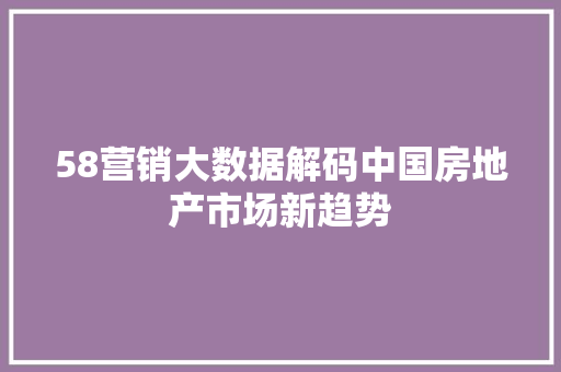 58营销大数据解码中国房地产市场新趋势