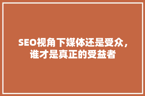 SEO视角下媒体还是受众，谁才是真正的受益者  第1张