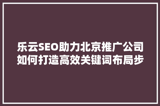 乐云SEO助力北京推广公司如何打造高效关键词布局步骤