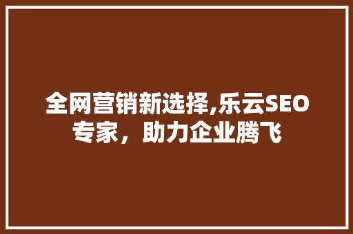 全网营销新选择,乐云SEO专家，助力企业腾飞