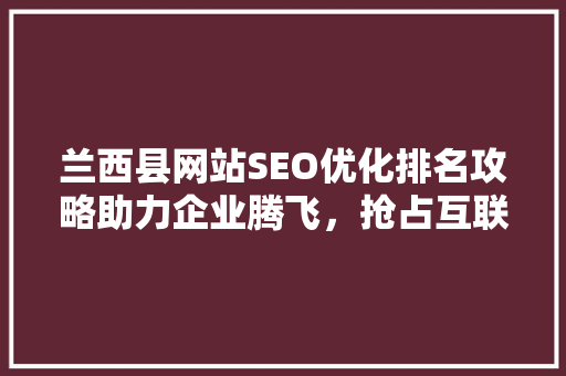 兰西县网站SEO优化排名攻略助力企业腾飞，抢占互联网制高点