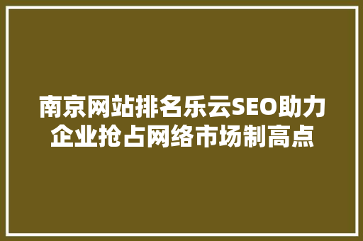 南京网站排名乐云SEO助力企业抢占网络市场制高点