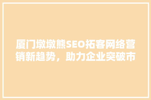 厦门墩墩熊SEO拓客网络营销新趋势，助力企业突破市场瓶颈