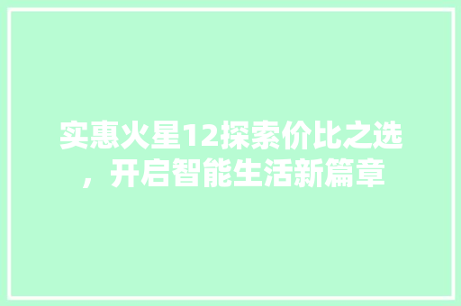 实惠火星12探索价比之选，开启智能生活新篇章