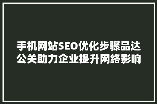 手机网站SEO优化步骤品达公关助力企业提升网络影响力