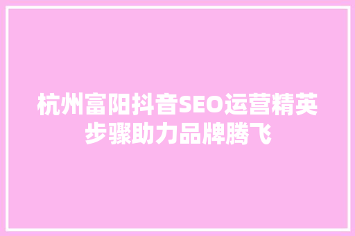杭州富阳抖音SEO运营精英步骤助力品牌腾飞