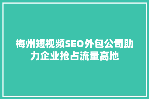 梅州短视频SEO外包公司助力企业抢占流量高地