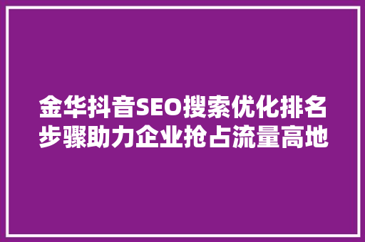 金华抖音SEO搜索优化排名步骤助力企业抢占流量高地