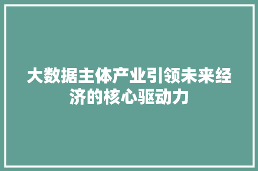 大数据主体产业引领未来经济的核心驱动力  第1张
