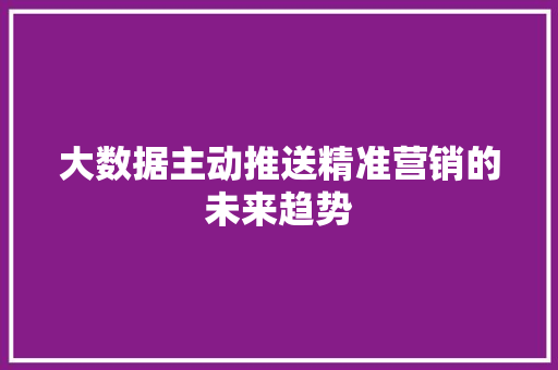 大数据主动推送精准营销的未来趋势  第1张
