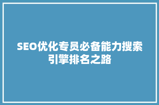 SEO优化专员必备能力搜索引擎排名之路