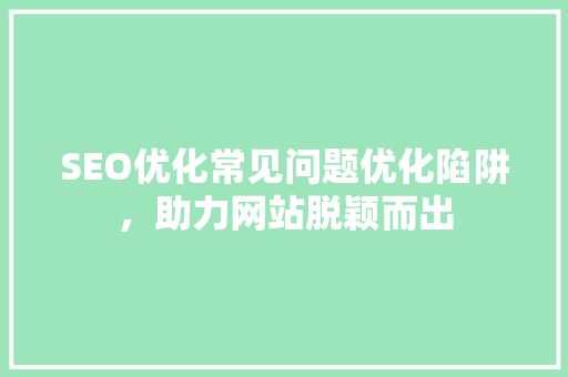 SEO优化常见问题优化陷阱，助力网站脱颖而出