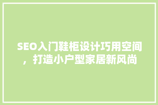 SEO入门鞋柜设计巧用空间，打造小户型家居新风尚