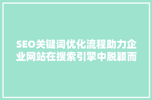 SEO关键词优化流程助力企业网站在搜索引擎中脱颖而出