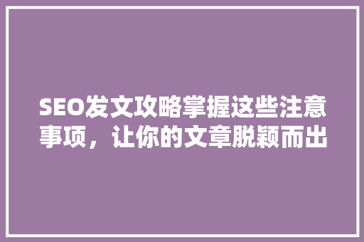 SEO发文攻略掌握这些注意事项，让你的文章脱颖而出