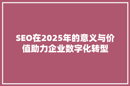 SEO在2025年的意义与价值助力企业数字化转型