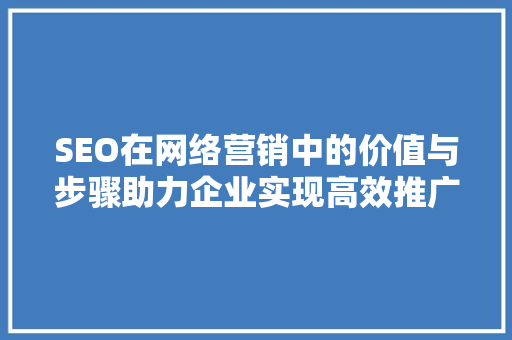 SEO在网络营销中的价值与步骤助力企业实现高效推广