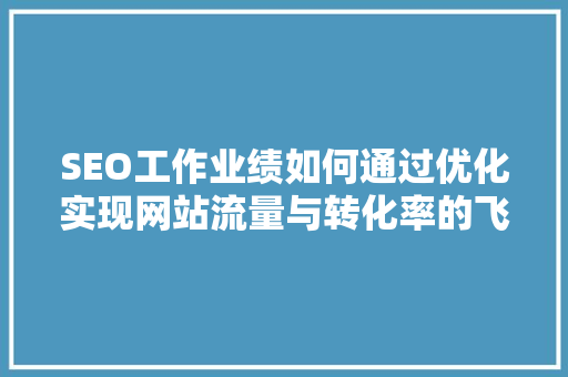 SEO工作业绩如何通过优化实现网站流量与转化率的飞跃