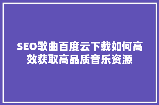 SEO歌曲百度云下载如何高效获取高品质音乐资源