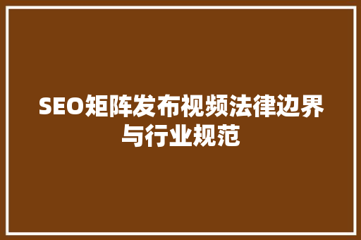 SEO矩阵发布视频法律边界与行业规范