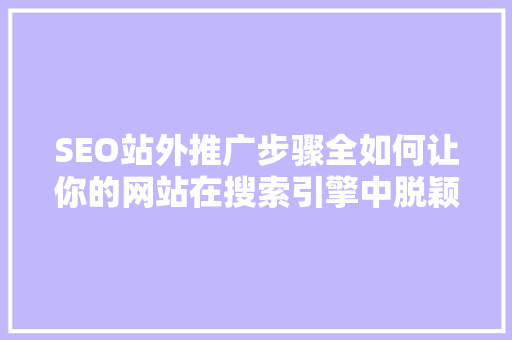 SEO站外推广步骤全如何让你的网站在搜索引擎中脱颖而出