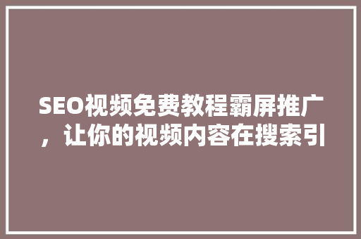 SEO视频免费教程霸屏推广，让你的视频内容在搜索引擎中脱颖而出