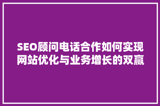 SEO顾问电话合作如何实现网站优化与业务增长的双赢步骤