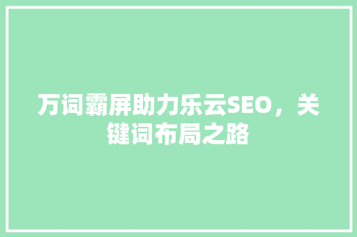 万词霸屏助力乐云SEO，关键词布局之路
