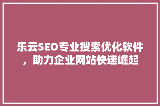乐云SEO专业搜索优化软件，助力企业网站快速崛起