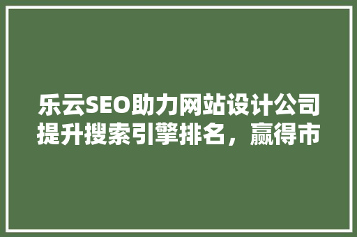 乐云SEO助力网站设计公司提升搜索引擎排名，赢得市场竞争优势