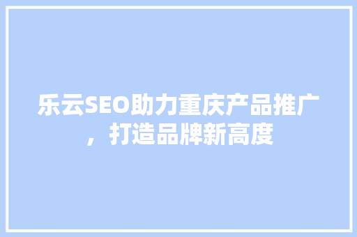 乐云SEO助力重庆产品推广，打造品牌新高度