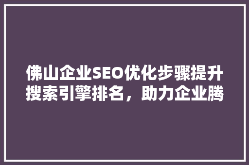 佛山企业SEO优化步骤提升搜索引擎排名，助力企业腾飞