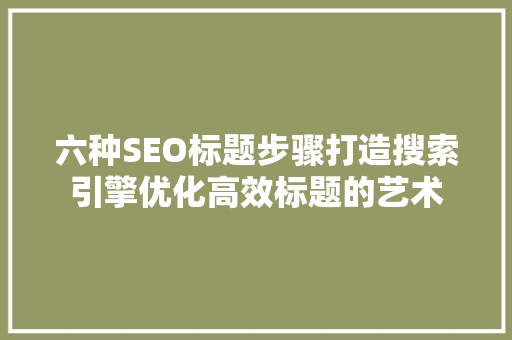 六种SEO标题步骤打造搜索引擎优化高效标题的艺术