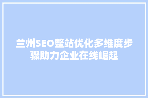 兰州SEO整站优化多维度步骤助力企业在线崛起