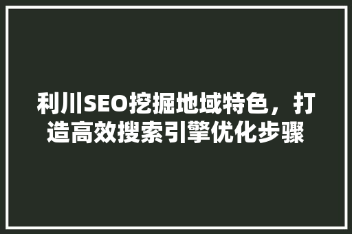 利川SEO挖掘地域特色，打造高效搜索引擎优化步骤