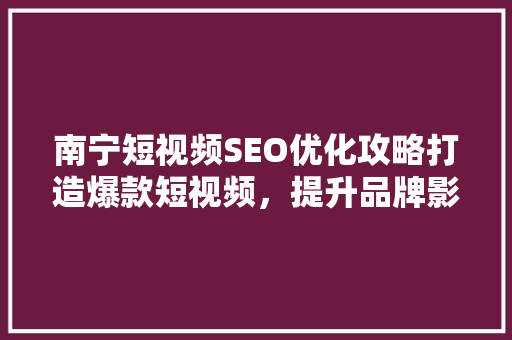 南宁短视频SEO优化攻略打造爆款短视频，提升品牌影响力  第1张