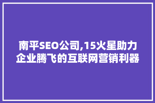 南平SEO公司,15火星助力企业腾飞的互联网营销利器  第1张