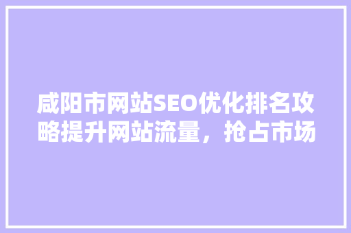 咸阳市网站SEO优化排名攻略提升网站流量，抢占市场先机