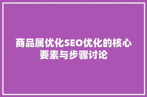 商品属优化SEO优化的核心要素与步骤讨论