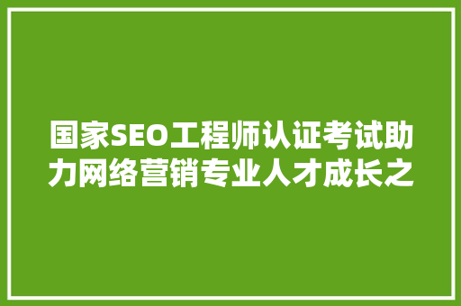 国家SEO工程师认证考试助力网络营销专业人才成长之路
