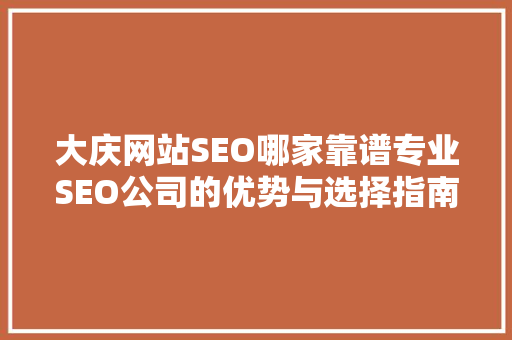 大庆网站SEO哪家靠谱专业SEO公司的优势与选择指南