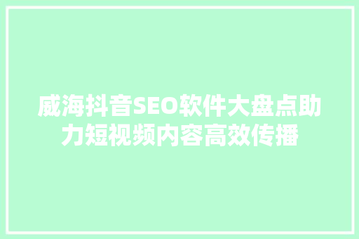 威海抖音SEO软件大盘点助力短视频内容高效传播
