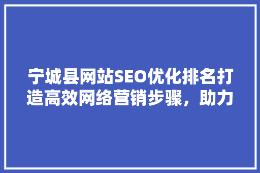 宁城县网站SEO优化排名打造高效网络营销步骤，助力企业腾飞