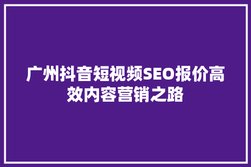 广州抖音短视频SEO报价高效内容营销之路