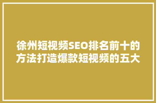 徐州短视频SEO排名前十的方法打造爆款短视频的五大步骤
