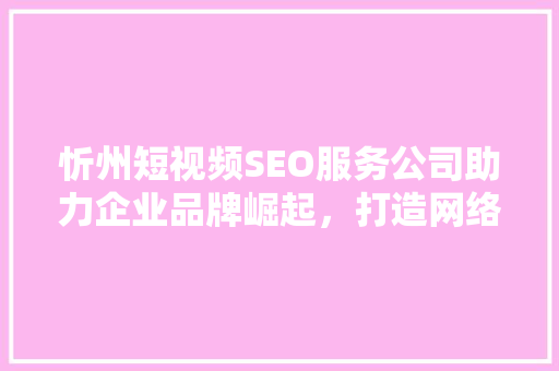 忻州短视频SEO服务公司助力企业品牌崛起，打造网络营销新格局