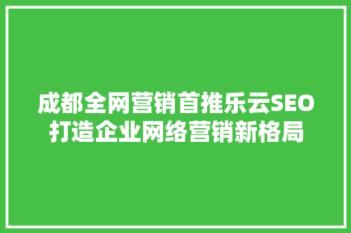 成都全网营销首推乐云SEO打造企业网络营销新格局