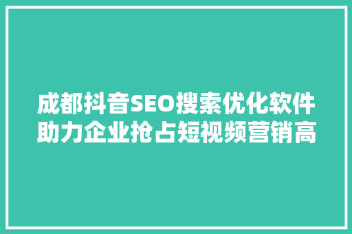 成都抖音SEO搜索优化软件助力企业抢占短视频营销高地